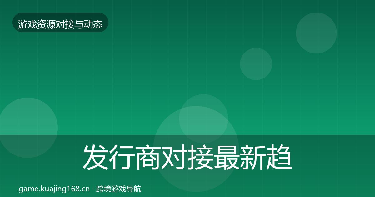发行商对接最新趋势全攻略·第3476篇