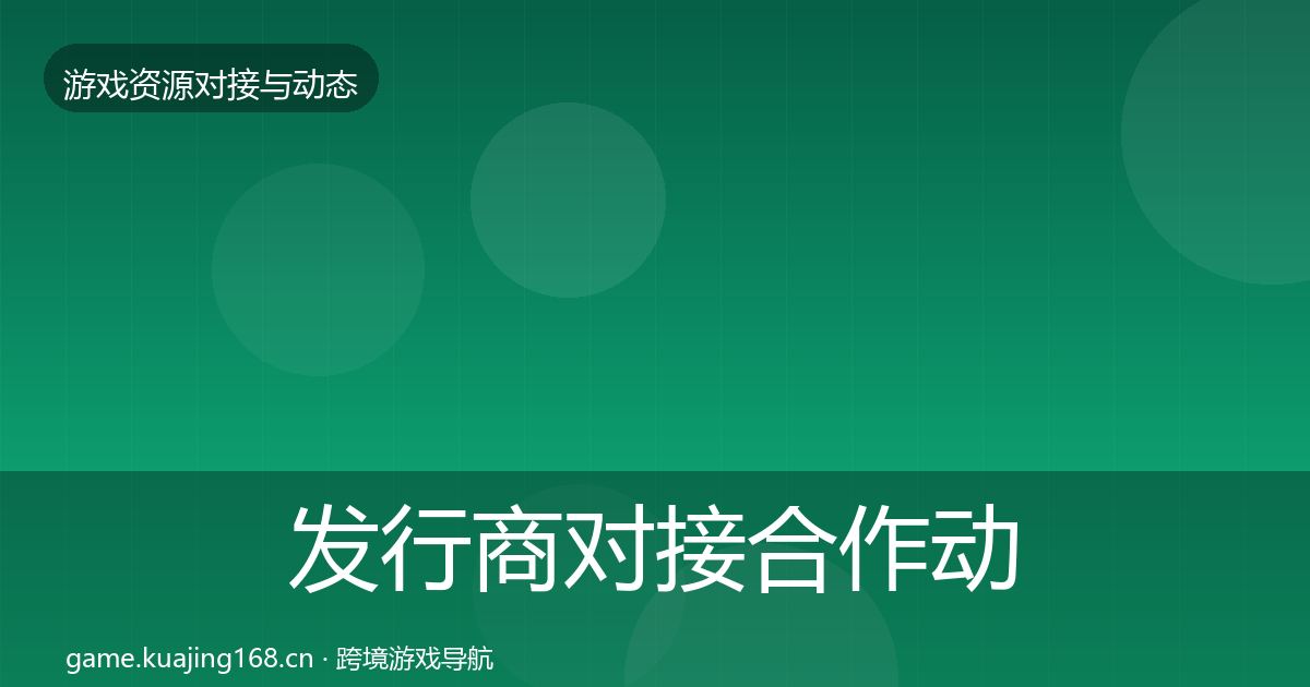 发行商对接合作动态追踪全攻略·第3531篇